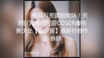 ⚫️⚫️极品反差露脸嫩妹！天然巨乳可盐可甜COSER清纯美少女【奈汐酱】最新付费作品-蛛肆