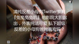 清纯反差小母狗Twitter萝莉『兔兔兔兔叽』电影院大胆露出，外表纯洁可爱 私下超级反差的小母狗爸爸喜欢吗？