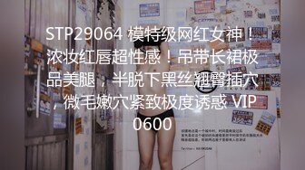 STP29064 模特级网红女神！浓妆红唇超性感！吊带长裙极品美腿，半脱下黑丝翘臀插穴，微毛嫩穴紧致极度诱惑 VIP0600