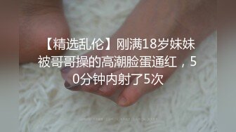 【精选乱伦】刚满18岁妹妹被哥哥操的高潮脸蛋通红，50分钟内射了5次