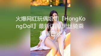 火爆网红玩偶姐姐『HongKongDoll』最新订阅 黑丝骑乘 高潮白浆