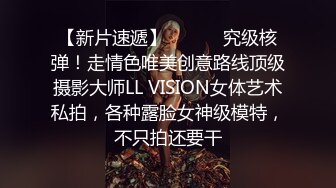 【新片速遞】 ⚫️⚫️究级核弹！走情色唯美创意路线顶级摄影大师LL VISION女体艺术私拍，各种露脸女神级模特，不只拍还要干