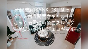 [无码破解]BANK-031 はっきりモノ言う関西弁ギャル！どちゃくそ可愛い色白スレンダー美脚の感度抜群エロギャル 永愛