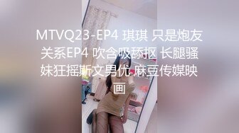 MTVQ23-EP4 琪琪 只是炮友关系EP4 吹含吸舔抠 长腿骚妹狂摇斯文男优 麻豆传媒映画