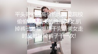 平头哥酒店高价约炮师范院校偷偷兼职援交的性感美女,扒掉裤子激烈爆插干完后美女走时又被扯掉裤子干一次!