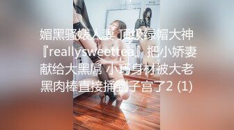 媚黑骚婊人妻 顶级绿帽大神『reallysweettea』把小娇妻献给大黑屌 小巧身材被大老黑肉棒直接捅到子宫了2 (1)