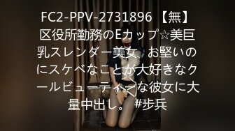 FC2-PPV-2731896 【無】区役所勤務のEカップ☆美巨乳スレンダー美女♪お堅いのにスケベなことが大好きなクールビューティーな彼女に大量中出し。 #步兵